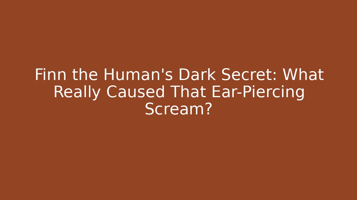 Finn the Human's Dark Secret: What Really Caused That Ear-Piercing Scream?
