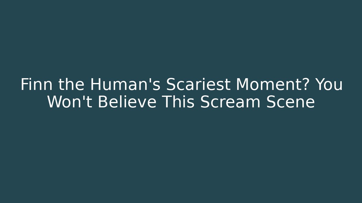 Finn the Human's Scariest Moment? You Won't Believe This Scream Scene