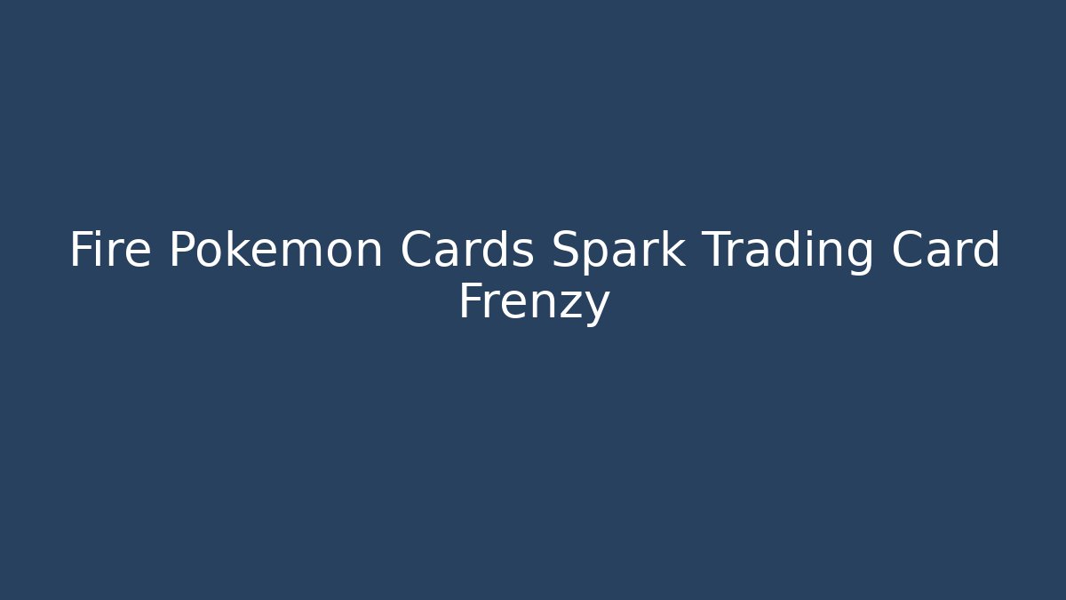 Fire Pokémon Cards Spark Trading Card Frenzy