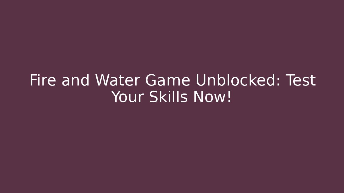 Fire and Water Game Unblocked: Test Your Skills Now!