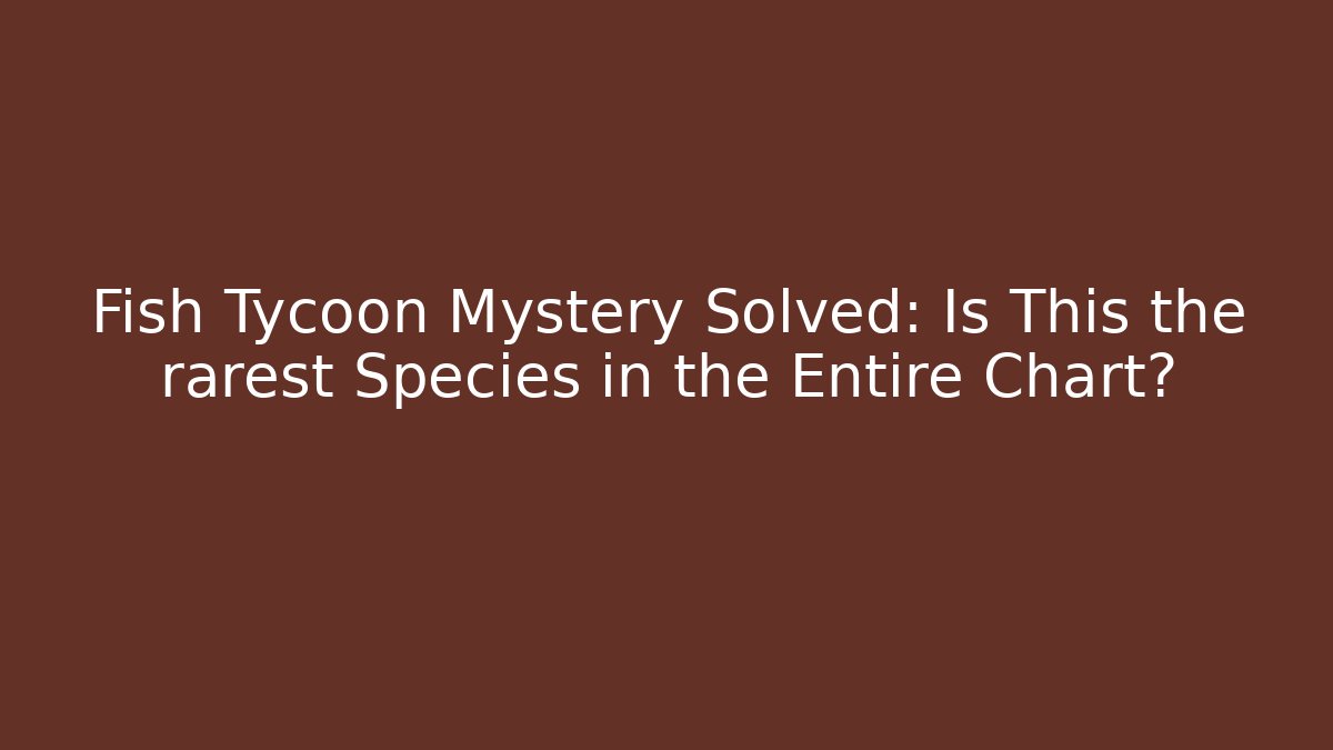 Fish Tycoon Mystery Solved: Is This the rarest Species in the Entire Chart?