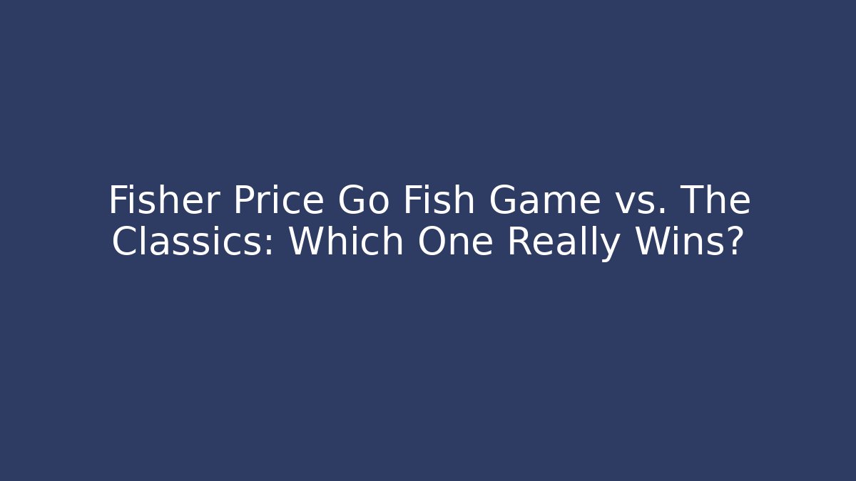 Fisher Price Go Fish Game vs. The Classics: Which One Really Wins?