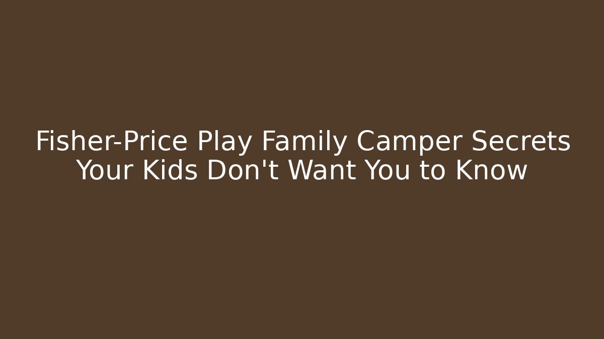 Fisher-Price Play Family Camper Secrets Your Kids Don't Want You to Know