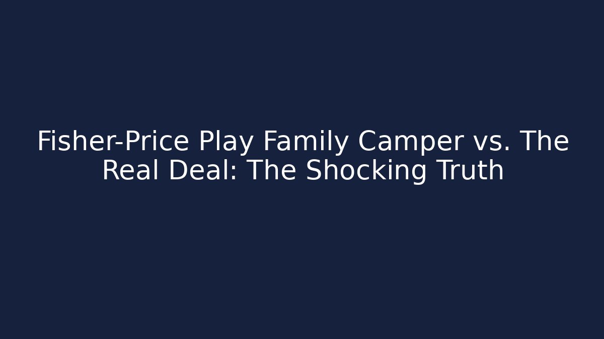 Fisher-Price Play Family Camper vs. The Real Deal: The Shocking Truth