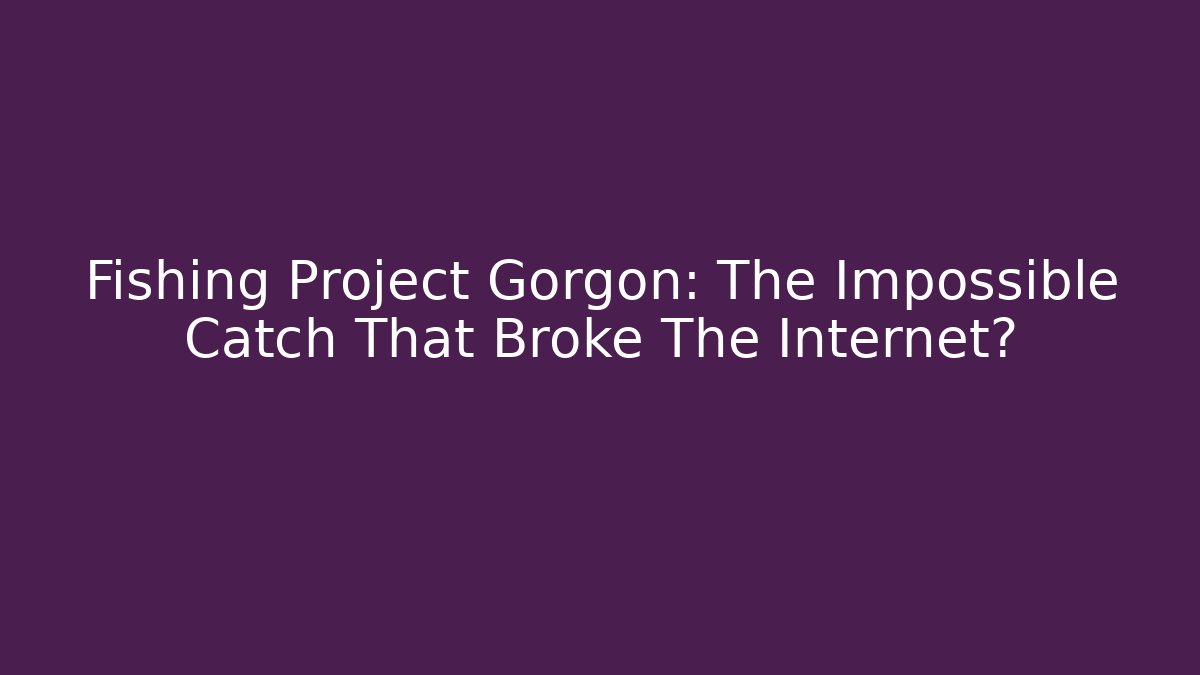Fishing Project Gorgon: The Impossible Catch That Broke The Internet? - Método de Aprovação