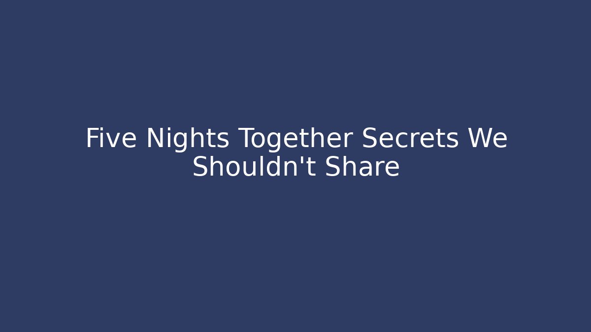 Five Nights Together Secrets We Shouldn't Share
