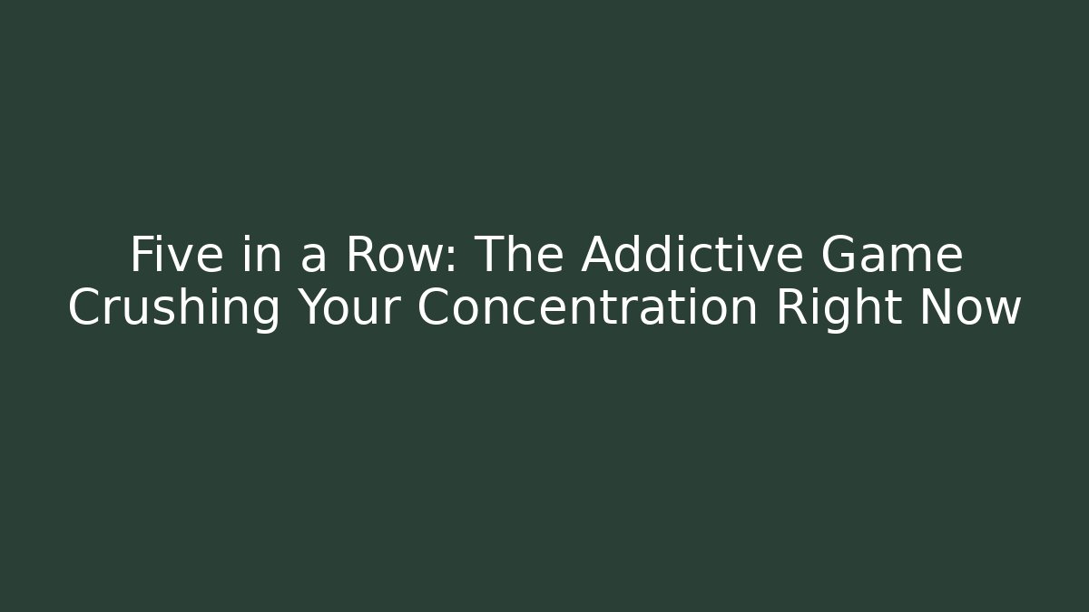 Five in a Row: The Addictive Game Crushing Your Concentration Right Now
