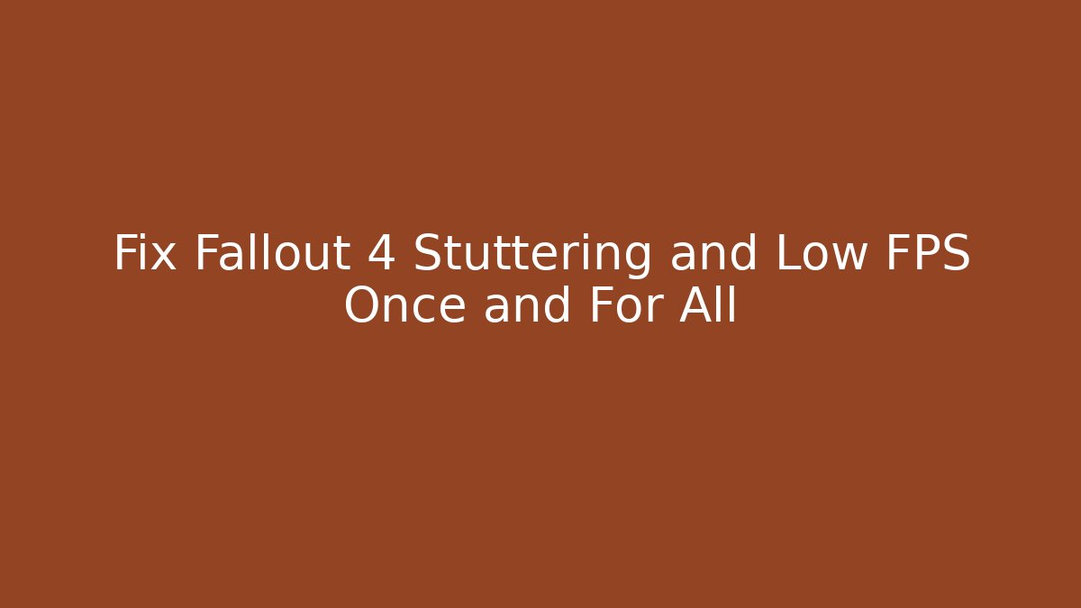 Fix Fallout 4 Stuttering and Low FPS Once and For All