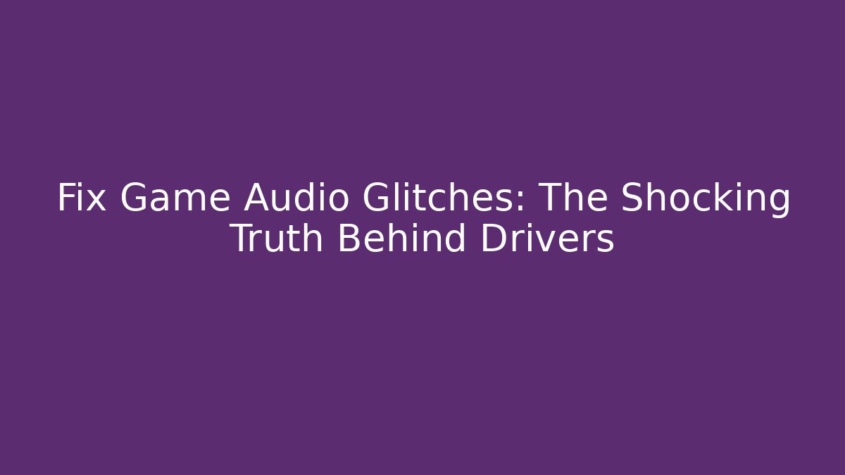 Fix Game Audio Glitches: The Shocking Truth Behind Drivers