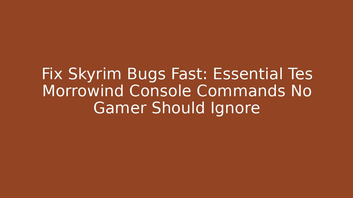 Fix Skyrim Bugs Fast: Essential Tes Morrowind Console Commands No Gamer Should Ignore