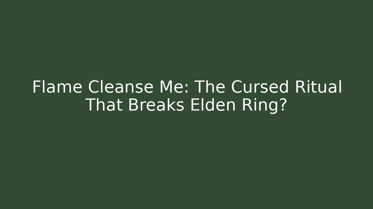 Flame Cleanse Me: The Cursed Ritual That Breaks Elden Ring?