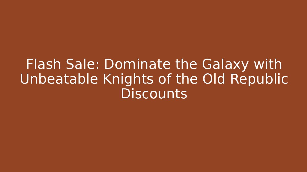 Flash Sale: Dominate the Galaxy with Unbeatable Knights of the Old Republic Discounts