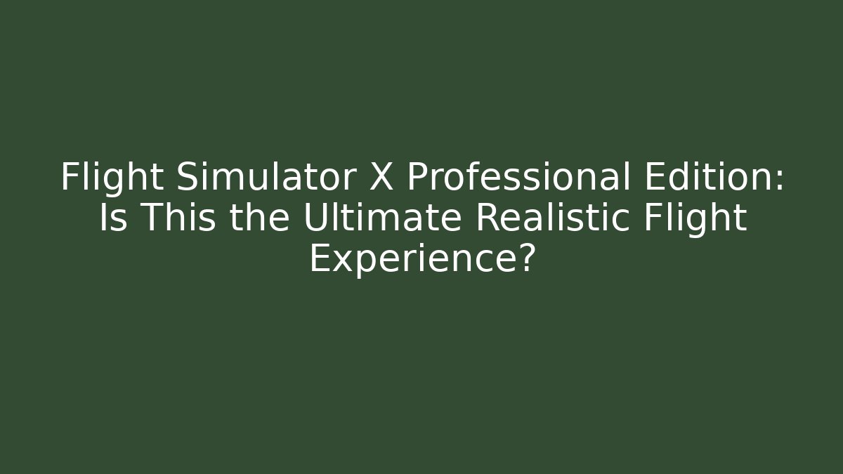 Flight Simulator X Professional Edition: Is This the Ultimate Realistic Flight Experience?
