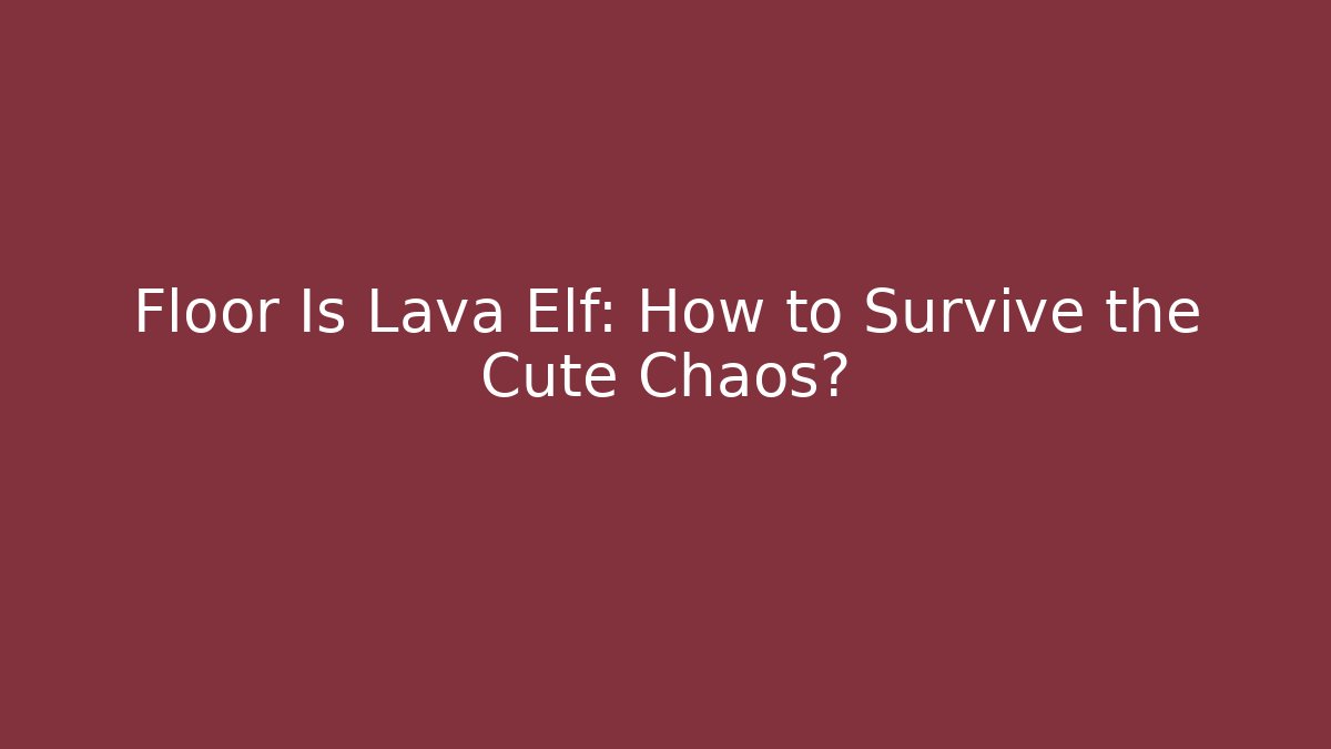 Floor Is Lava Elf: How to Survive the Cute Chaos?