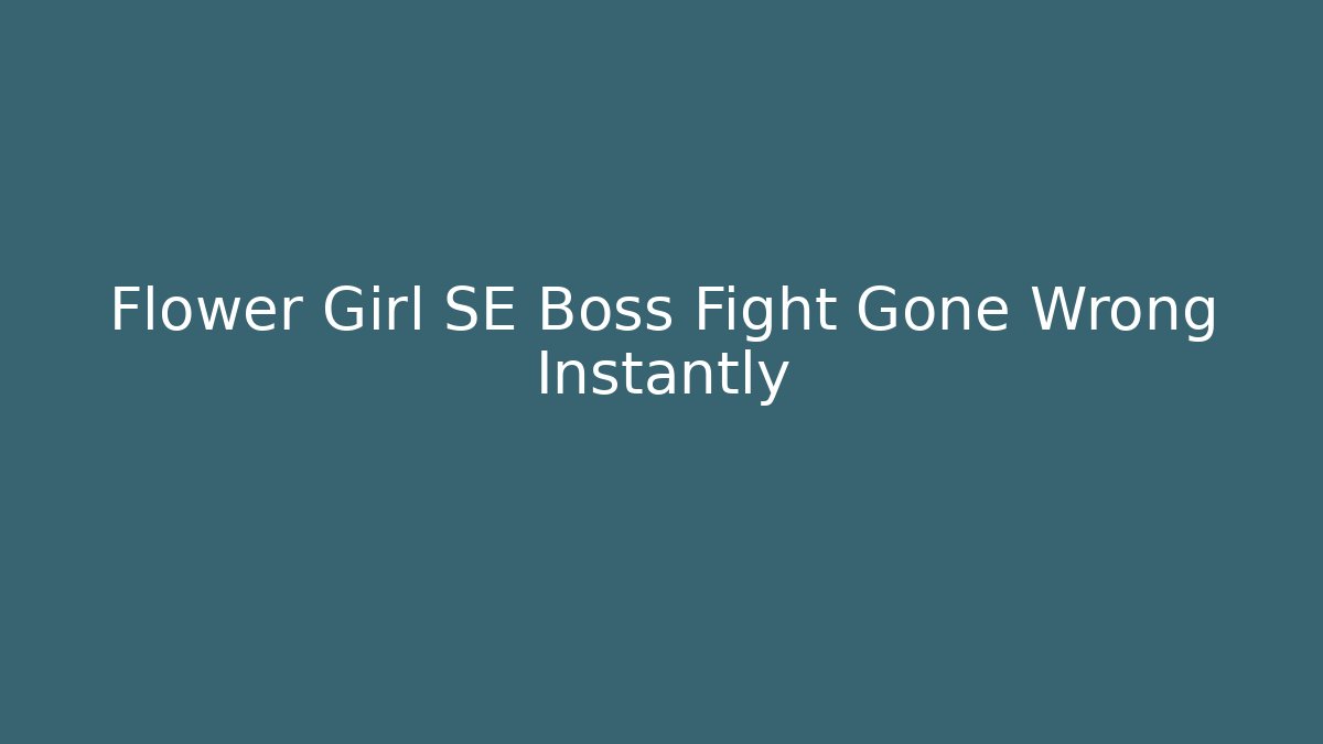 Flower Girl SE Boss Fight Gone Wrong Instantly