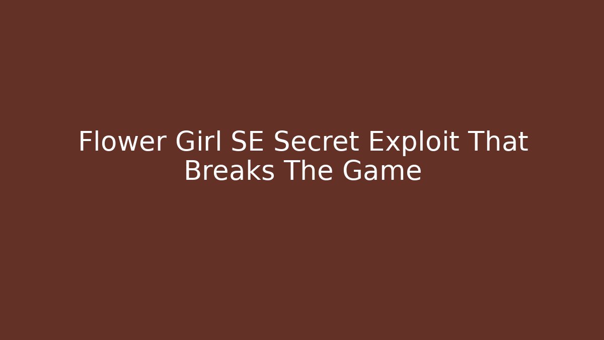 Flower Girl SE Secret Exploit That Breaks The Game