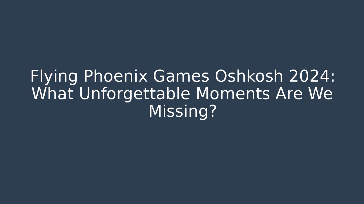 Flying Phoenix Games Oshkosh 2024: What Unforgettable Moments Are We Missing?