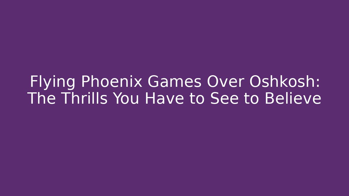 Flying Phoenix Games Over Oshkosh: The Thrills You Have to See to Believe