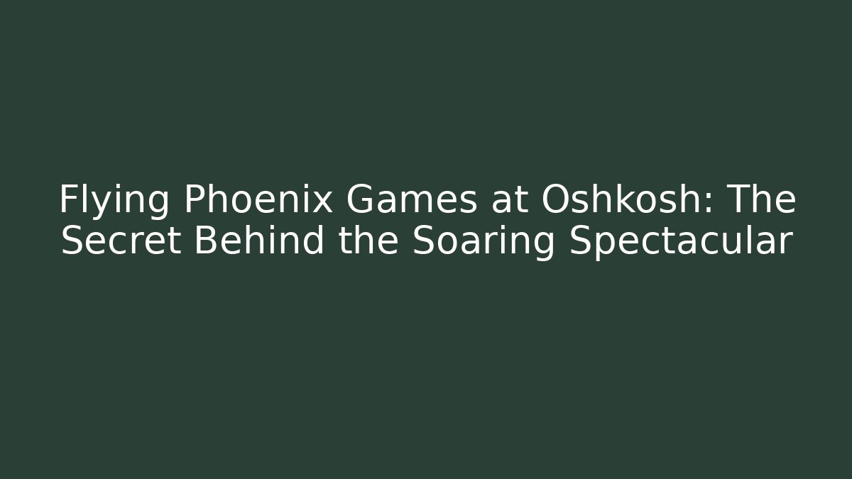 Flying Phoenix Games at Oshkosh: The Secret Behind the Soaring Spectacular