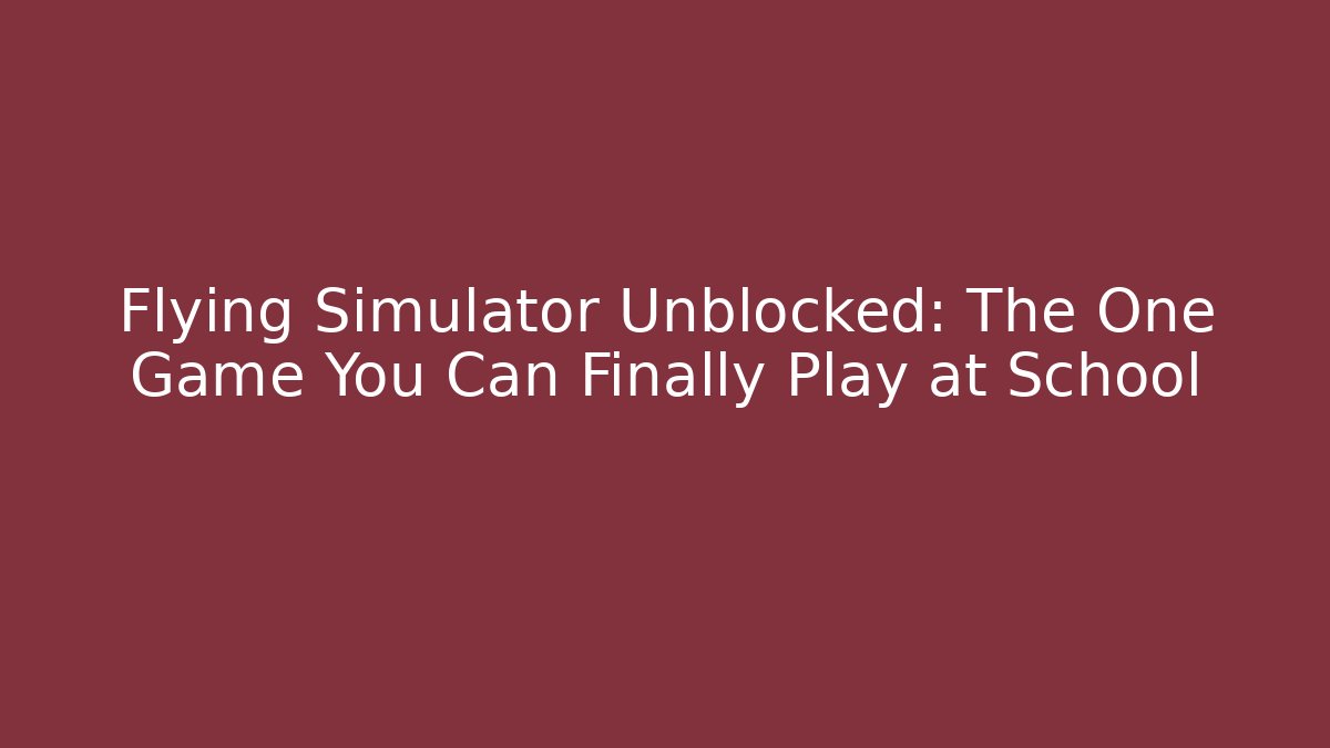 Flying Simulator Unblocked: The One Game You Can Finally Play at School