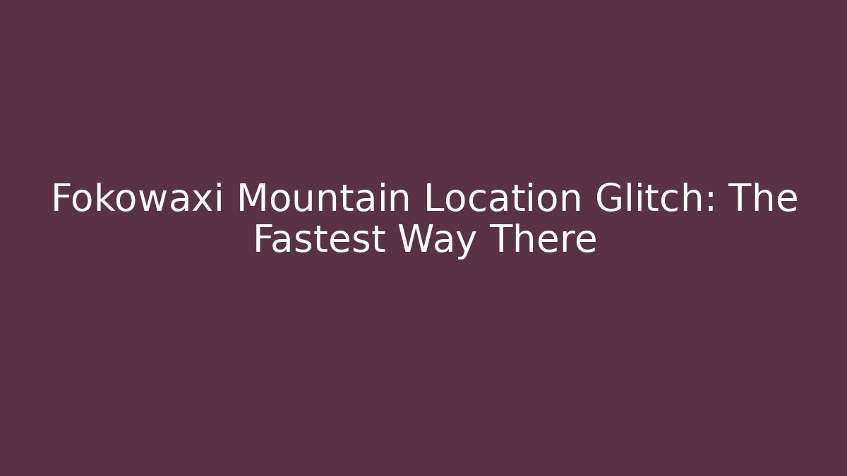 Fokowaxi Mountain Location Glitch: The Fastest Way There