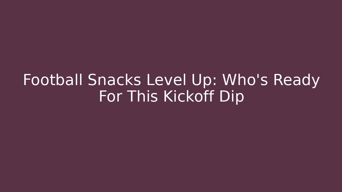 Football Snacks Level Up: Who's Ready For This Kickoff Dip