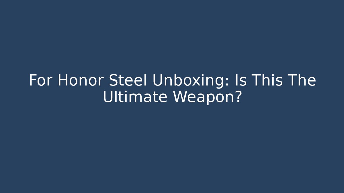 For Honor Steel Unboxing: Is This The Ultimate Weapon?