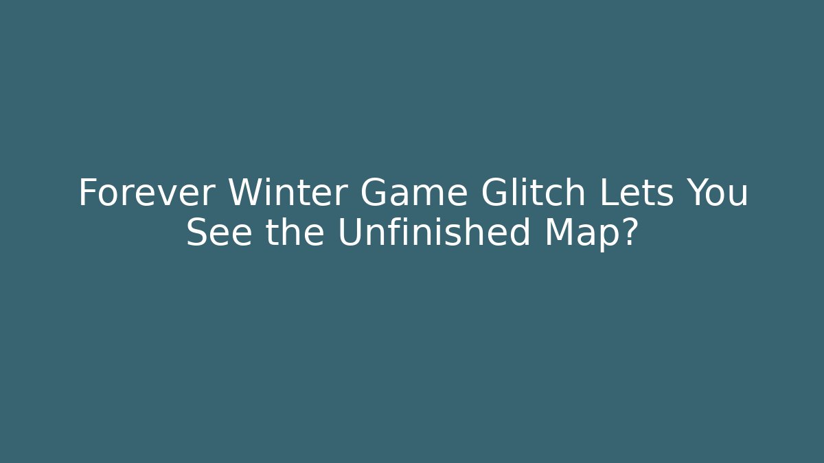 Forever Winter Game Glitch Lets You See the Unfinished Map?