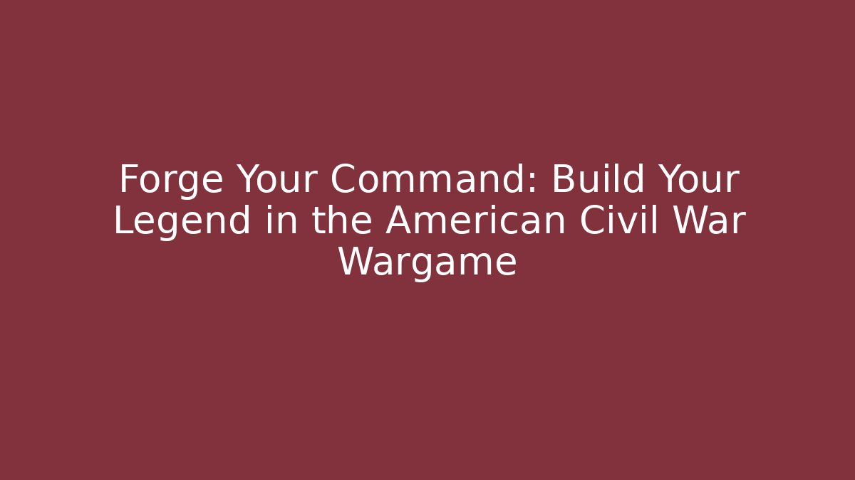 Forge Your Command: Build Your Legend in the American Civil War Wargame