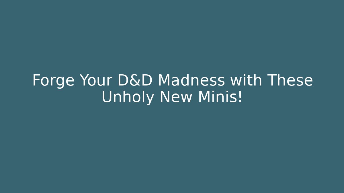 Forge Your D&D Madness with These Unholy New Minis!