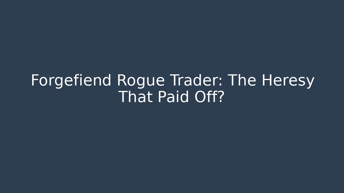 Forgefiend Rogue Trader: The Heresy That Paid Off?