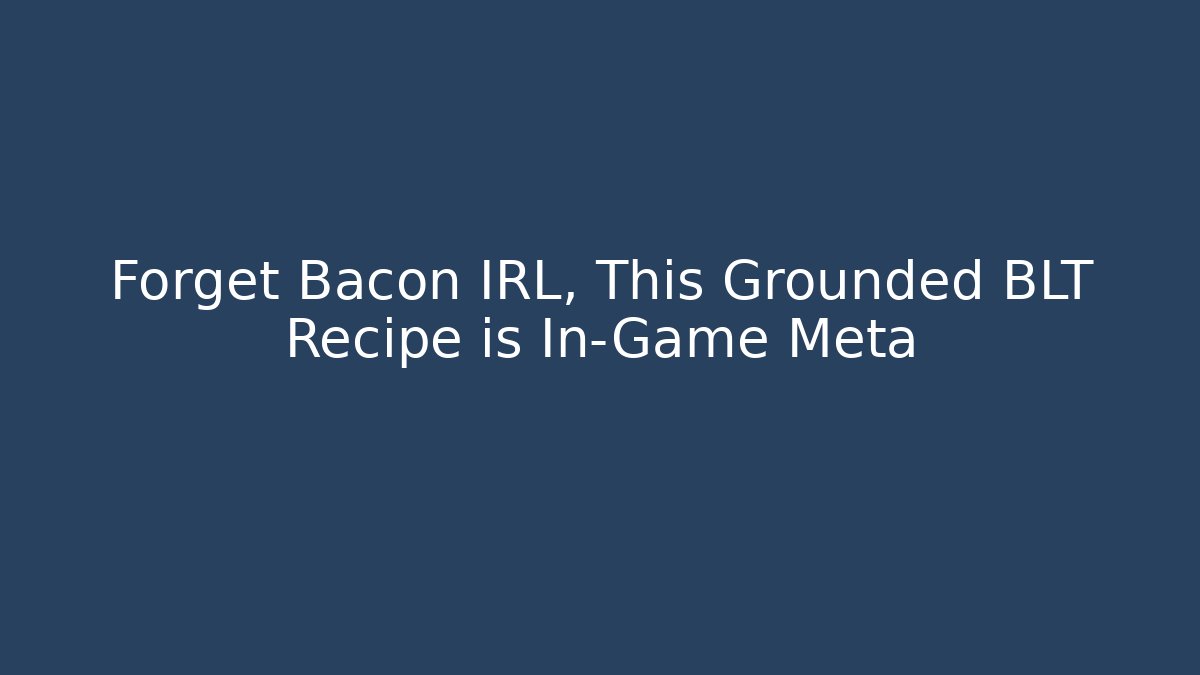 Forget Bacon IRL, This Grounded BLT Recipe is In-Game Meta