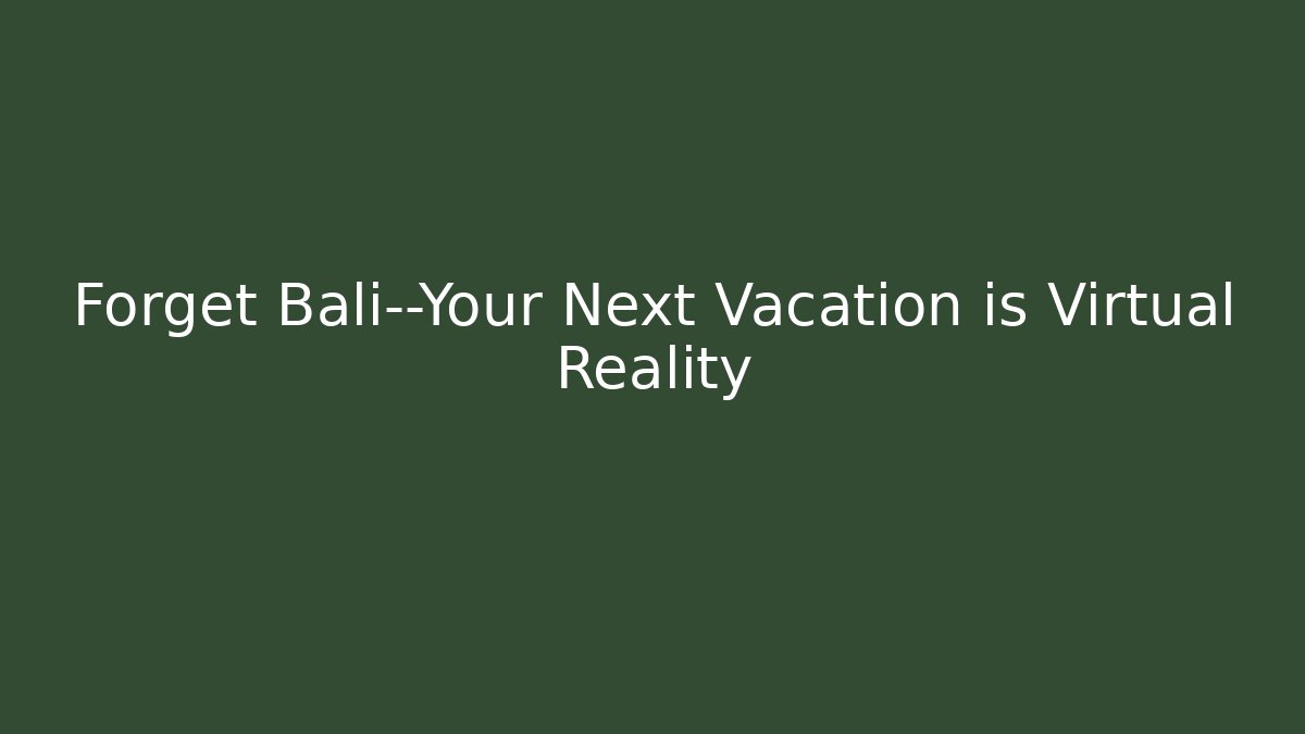 Forget Bali—Your Next Vacation is Virtual Reality