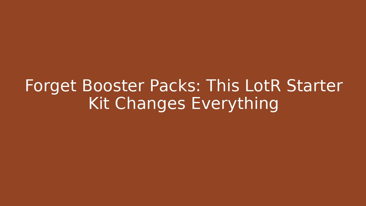Forget Booster Packs: This LotR Starter Kit Changes Everything