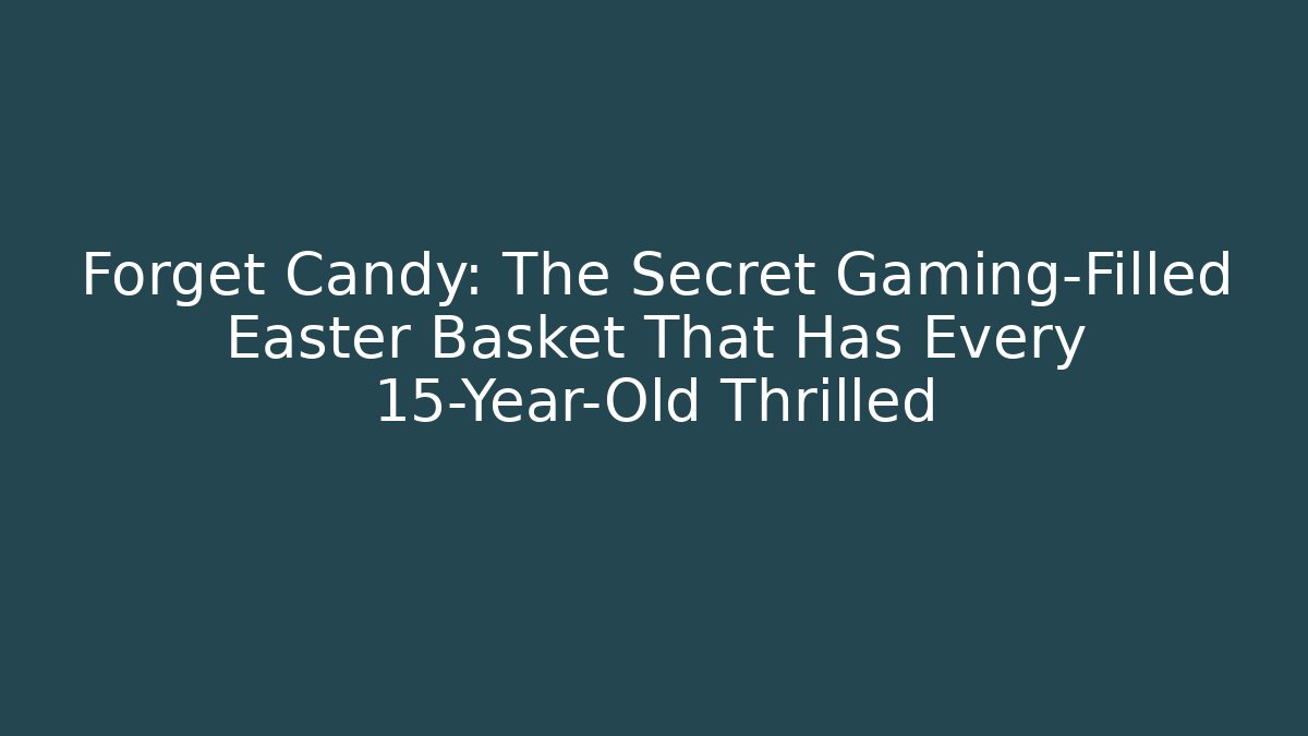Forget Candy: The Secret Gaming-Filled Easter Basket That Has Every 15-Year-Old Thrilled