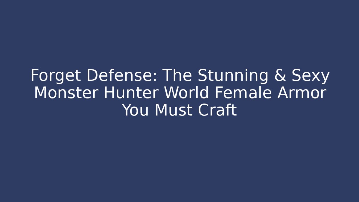 Forget Defense: The Stunning & Sexy Monster Hunter World Female Armor You Must Craft