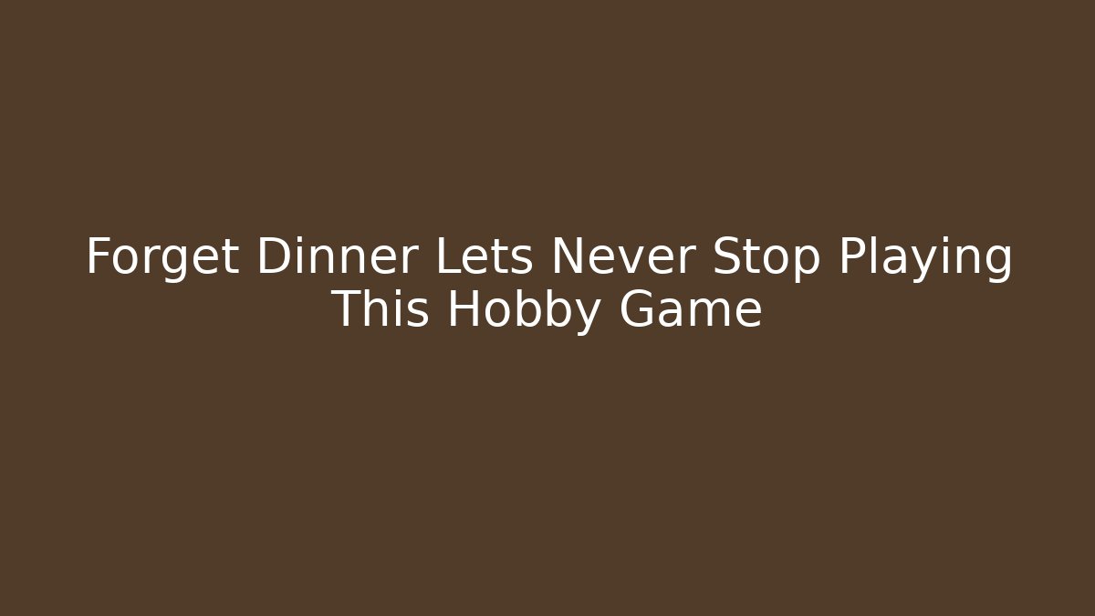 Forget Dinner Lets Never Stop Playing This Hobby Game - Método de Aprovação