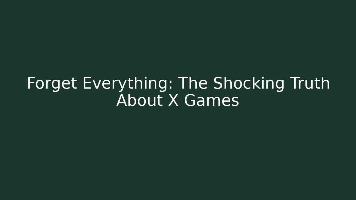 Forget Everything: The Shocking Truth About X Games