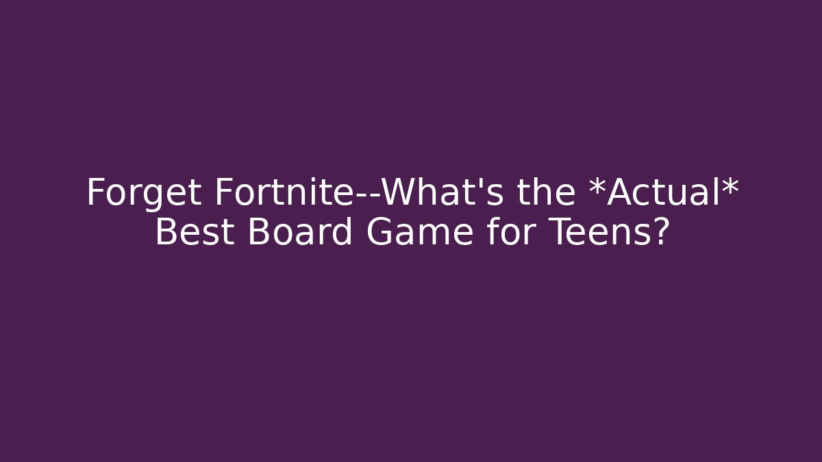 Forget Fortnite—What’s the *Actual* Best Board Game for Teens?