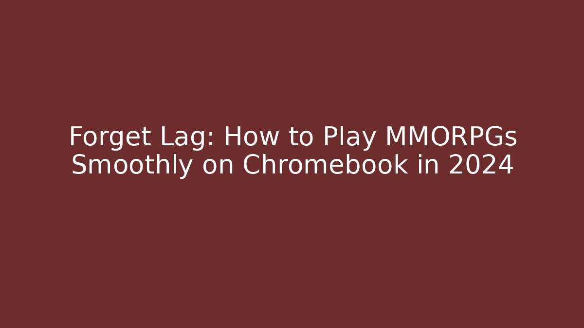 Forget Lag: How to Play MMORPGs Smoothly on Chromebook in 2024