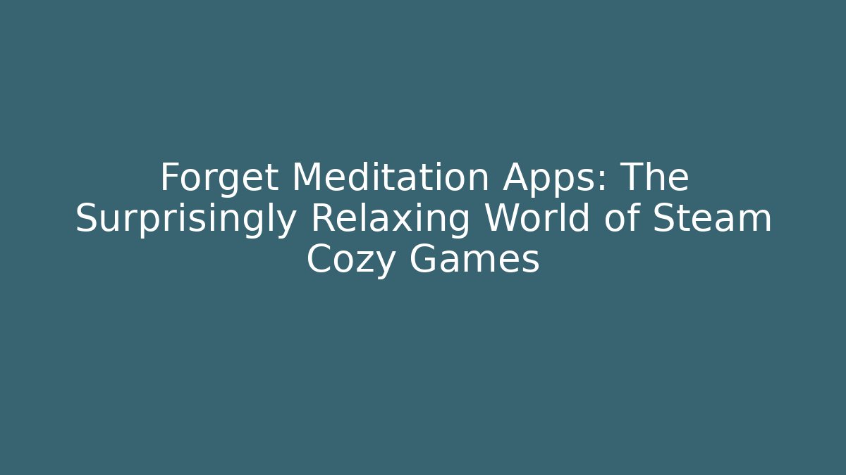 Forget Meditation Apps: The Surprisingly Relaxing World of Steam Cozy Games