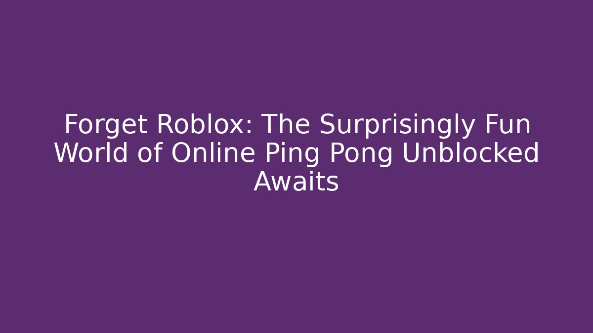 Forget Roblox: The Surprisingly Fun World of Online Ping Pong Unblocked Awaits