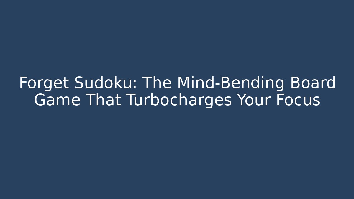 Forget Sudoku: The Mind-Bending Board Game That Turbocharges Your Focus
