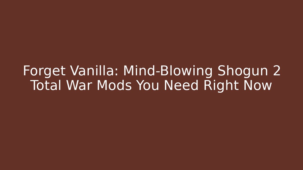 Forget Vanilla: Mind-Blowing Shogun 2 Total War Mods You Need Right Now