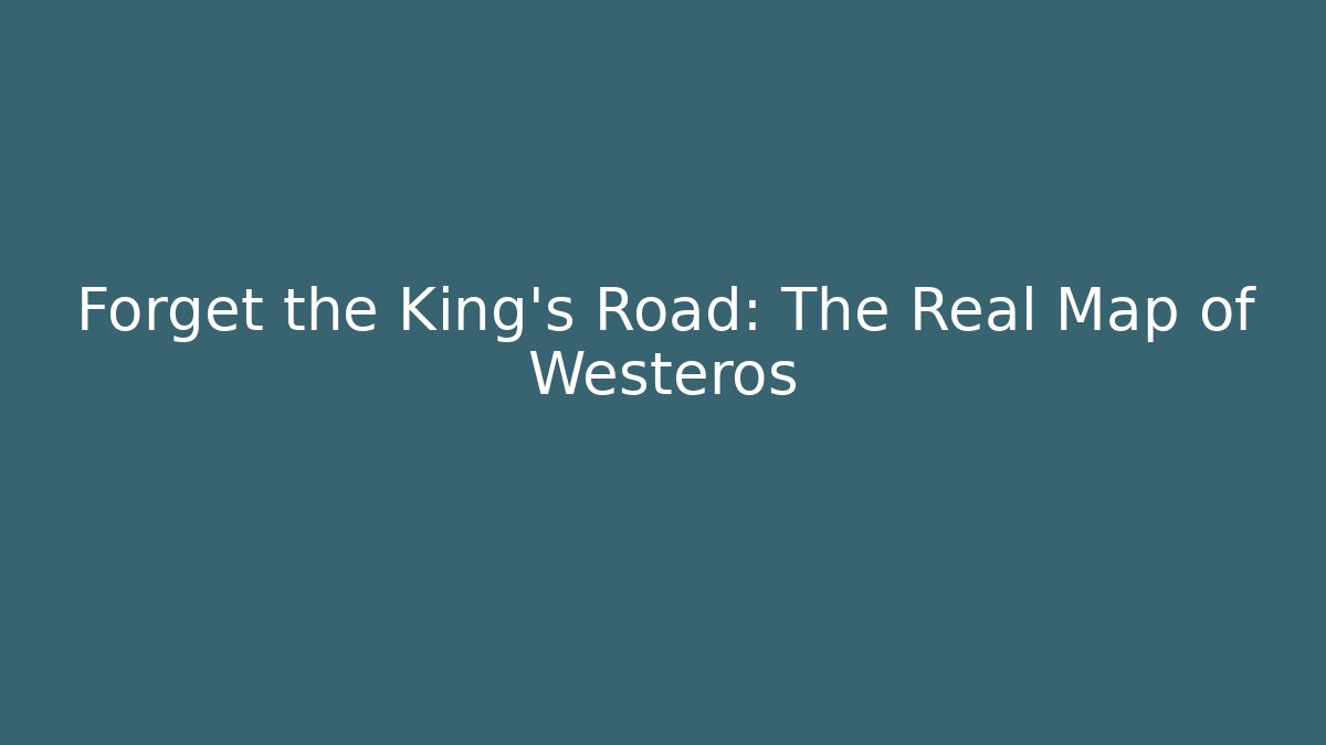 Forget the King's Road: The Real Map of Westeros