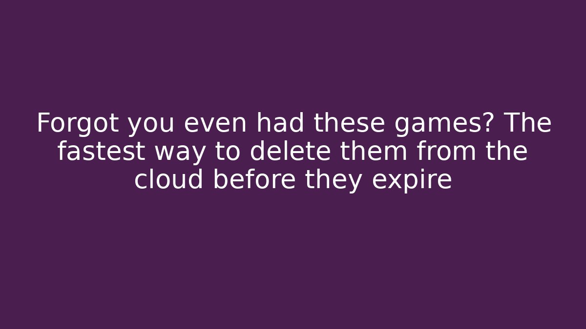 Forgot you even had these games? The fastest way to delete them from the cloud before they expire