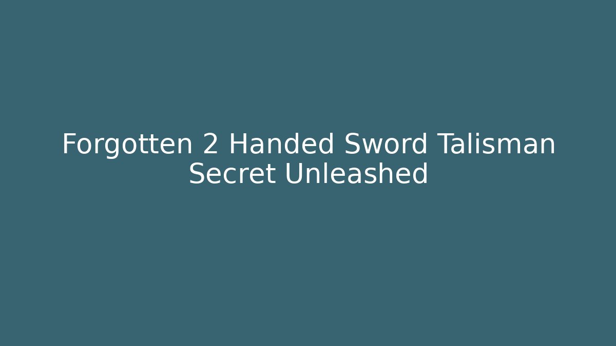 Forgotten 2 Handed Sword Talisman Secret Unleashed