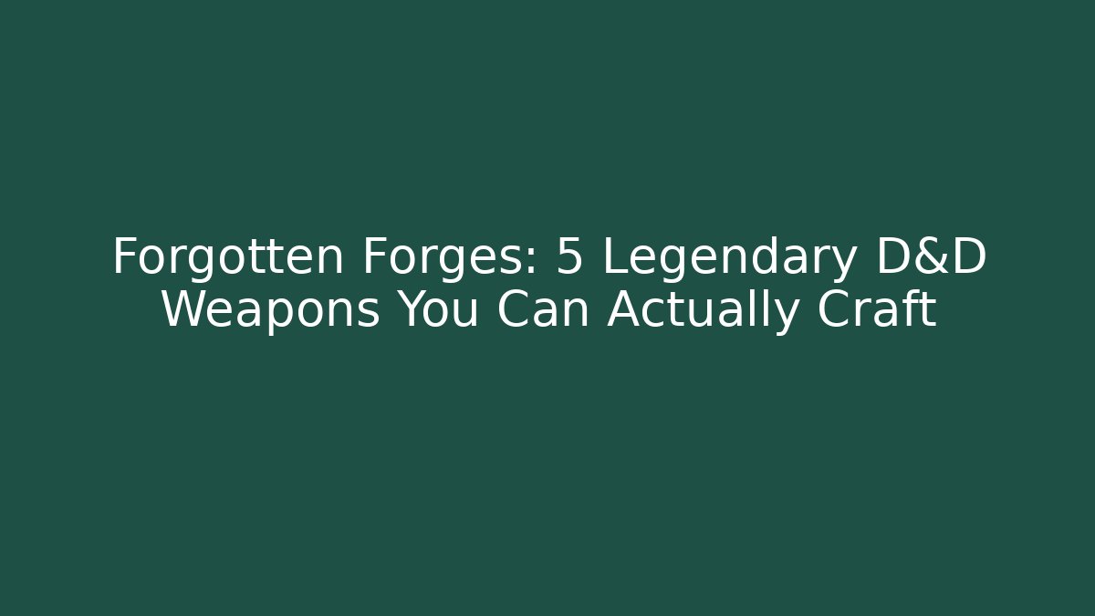 Forgotten Forges: 5 Legendary D&D Weapons You Can Actually Craft