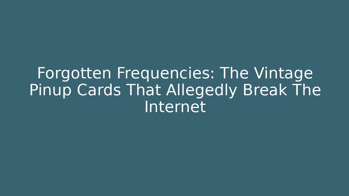 Forgotten Frequencies: The Vintage Pinup Cards That Allegedly Break The Internet