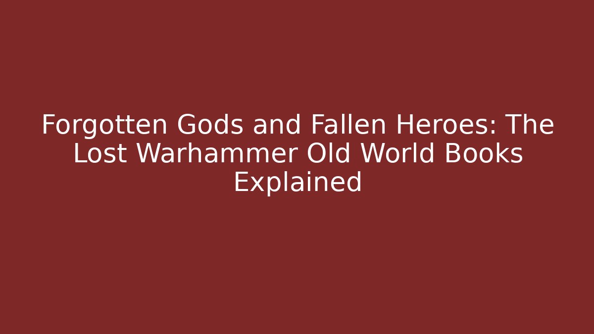 Forgotten Gods and Fallen Heroes: The Lost Warhammer Old World Books Explained